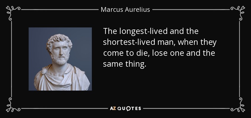 The longest-lived and the shortest-lived man, when they come to die, lose one and the same thing. - Marcus Aurelius