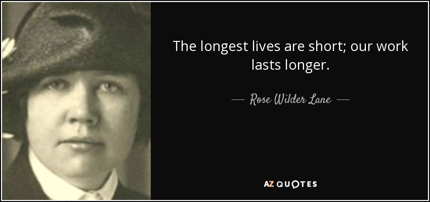 The longest lives are short; our work lasts longer. - Rose Wilder Lane
