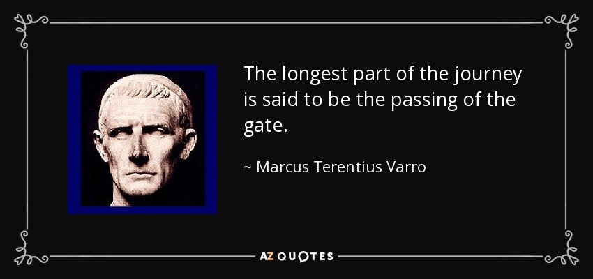 The longest part of the journey is said to be the passing of the gate. - Marcus Terentius Varro