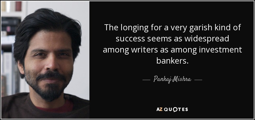 The longing for a very garish kind of success seems as widespread among writers as among investment bankers. - Pankaj Mishra