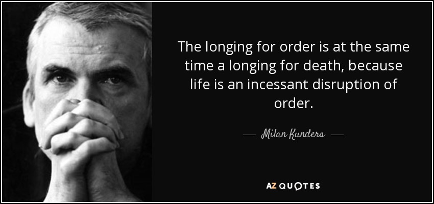 The longing for order is at the same time a longing for death, because life is an incessant disruption of order. - Milan Kundera