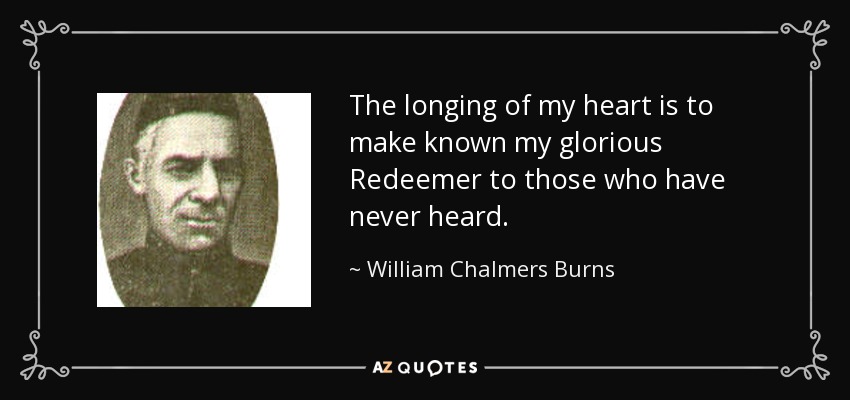 The longing of my heart is to make known my glorious Redeemer to those who have never heard. - William Chalmers Burns