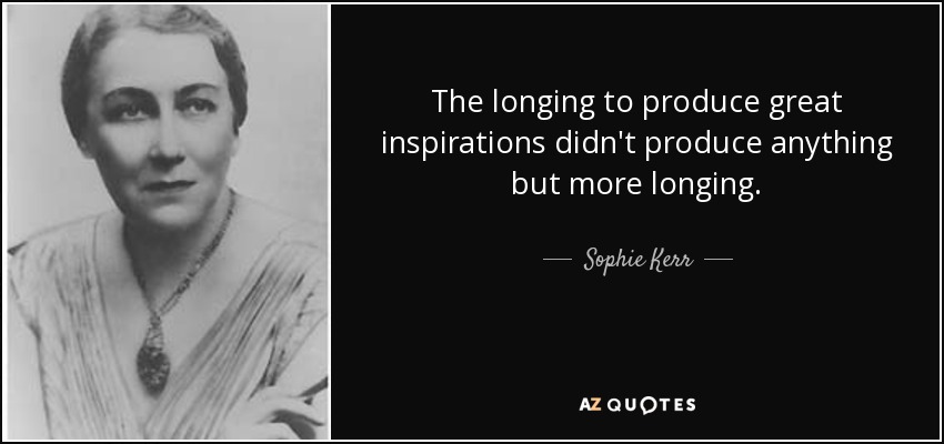 The longing to produce great inspirations didn't produce anything but more longing. - Sophie Kerr