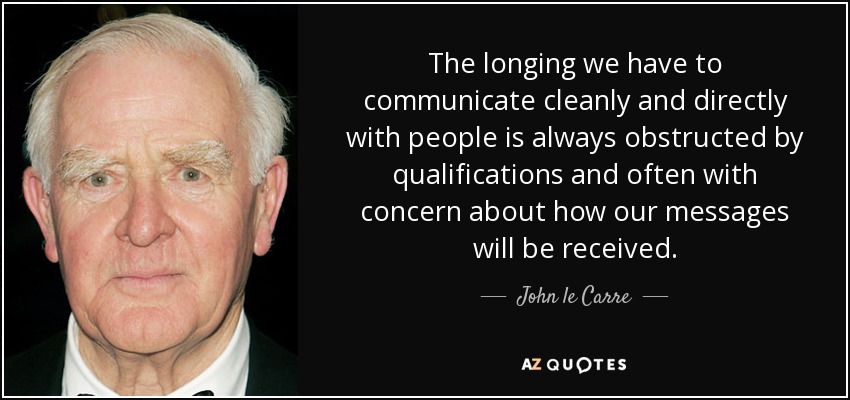 The longing we have to communicate cleanly and directly with people is always obstructed by qualifications and often with concern about how our messages will be received. - John le Carre