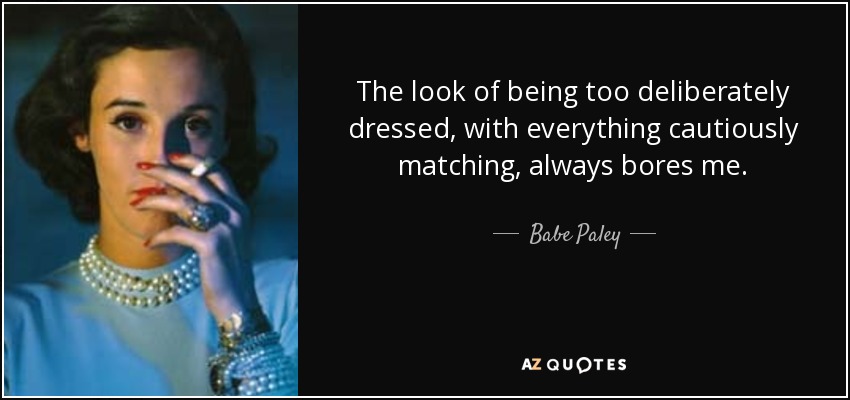 The look of being too deliberately dressed, with everything cautiously matching, always bores me. - Babe Paley
