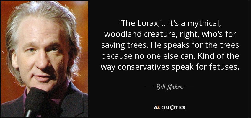 'The Lorax,'...it's a mythical, woodland creature, right, who's for saving trees. He speaks for the trees because no one else can. Kind of the way conservatives speak for fetuses. - Bill Maher