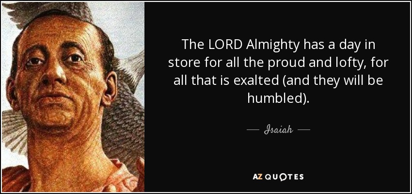 The LORD Almighty has a day in store for all the proud and lofty, for all that is exalted (and they will be humbled). - Isaiah