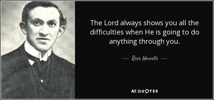The Lord always shows you all the difficulties when He is going to do anything through you. - Rees Howells