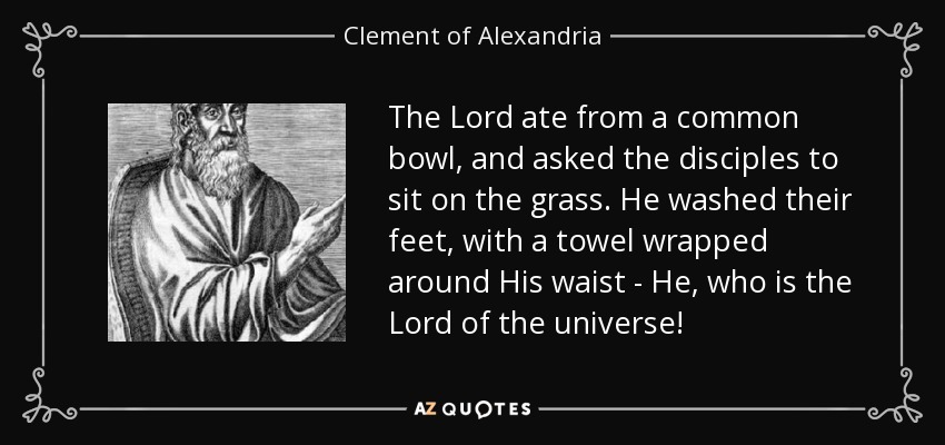 The Lord ate from a common bowl, and asked the disciples to sit on the grass. He washed their feet, with a towel wrapped around His waist - He, who is the Lord of the universe! - Clement of Alexandria