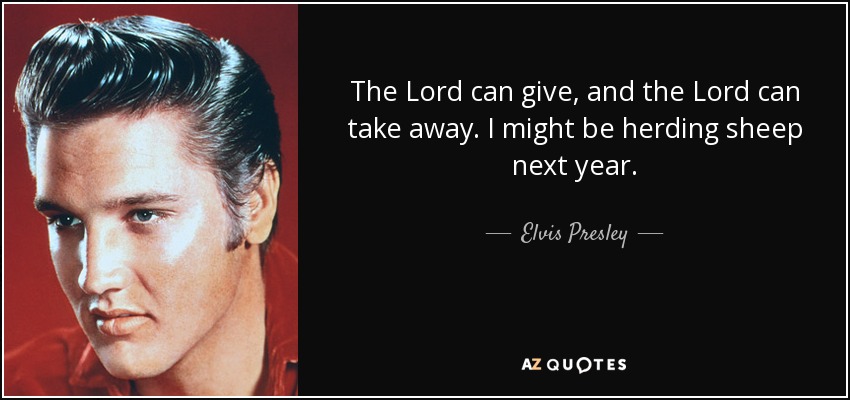 The Lord can give, and the Lord can take away. I might be herding sheep next year. - Elvis Presley