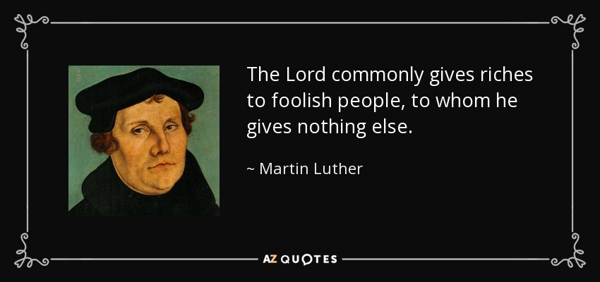 The Lord commonly gives riches to foolish people, to whom he gives nothing else. - Martin Luther