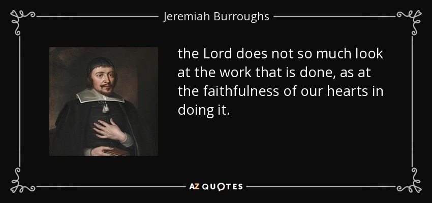 the Lord does not so much look at the work that is done, as at the faithfulness of our hearts in doing it. - Jeremiah Burroughs