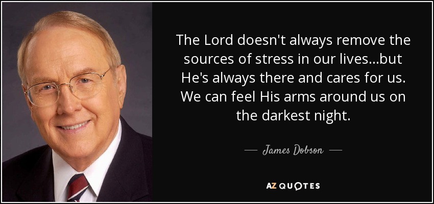 The Lord doesn't always remove the sources of stress in our lives...but He's always there and cares for us. We can feel His arms around us on the darkest night. - James Dobson