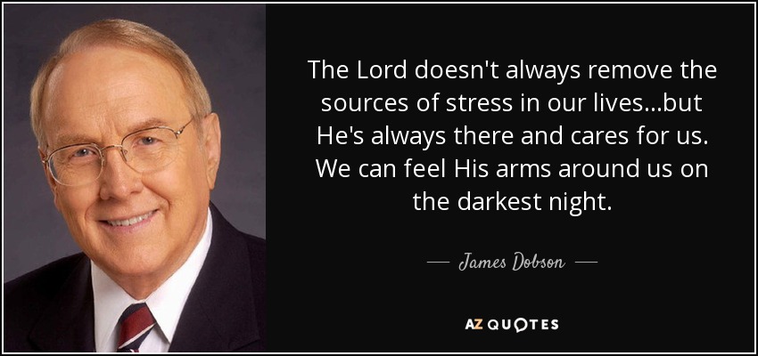 The Lord doesn't always remove the sources of stress in our lives...but He's always there and cares for us. We can feel His arms around us on the darkest night. - James Dobson