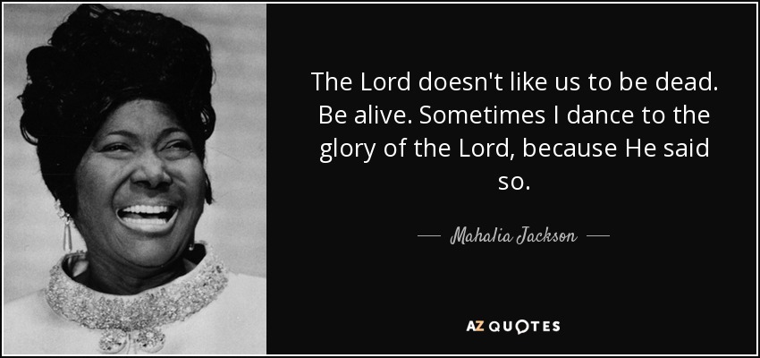 The Lord doesn't like us to be dead. Be alive. Sometimes I dance to the glory of the Lord, because He said so. - Mahalia Jackson