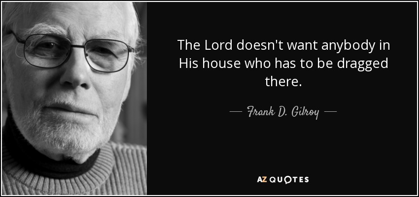 The Lord doesn't want anybody in His house who has to be dragged there. - Frank D. Gilroy