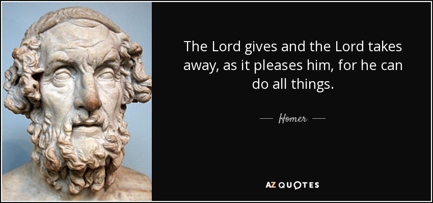 The Lord gives and the Lord takes away, as it pleases him, for he can do all things. - Homer