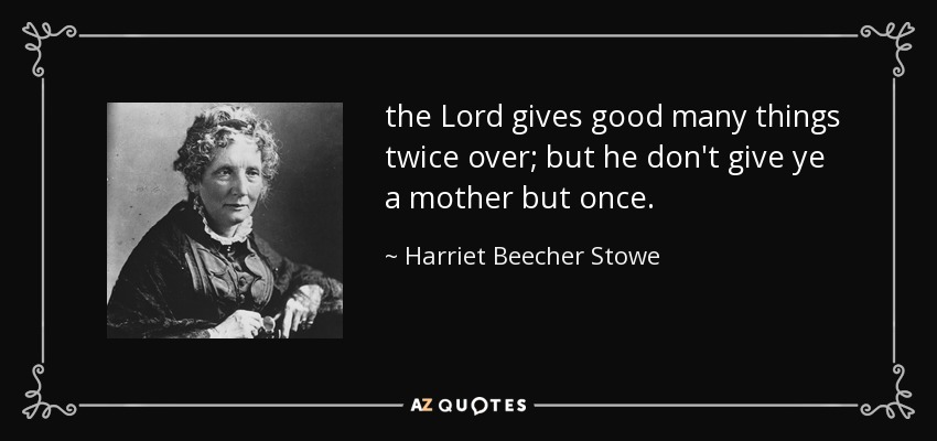 the Lord gives good many things twice over; but he don't give ye a mother but once. - Harriet Beecher Stowe