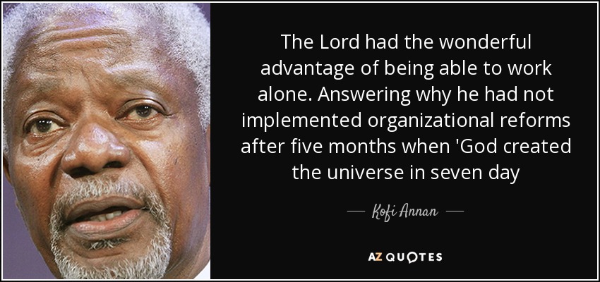 The Lord had the wonderful advantage of being able to work alone. Answering why he had not implemented organizational reforms after five months when 'God created the universe in seven day - Kofi Annan