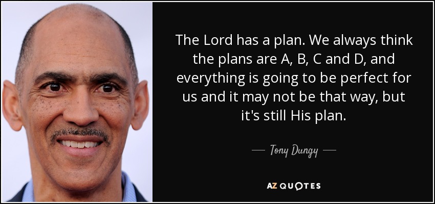 The Lord has a plan. We always think the plans are A, B, C and D, and everything is going to be perfect for us and it may not be that way, but it's still His plan. - Tony Dungy