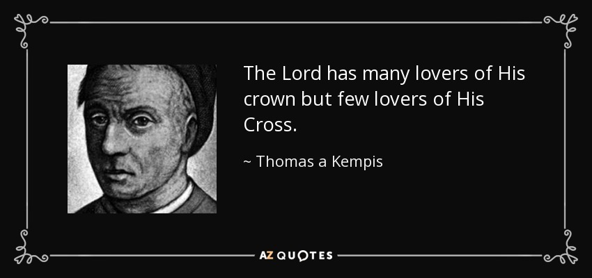 The Lord has many lovers of His crown but few lovers of His Cross. - Thomas a Kempis