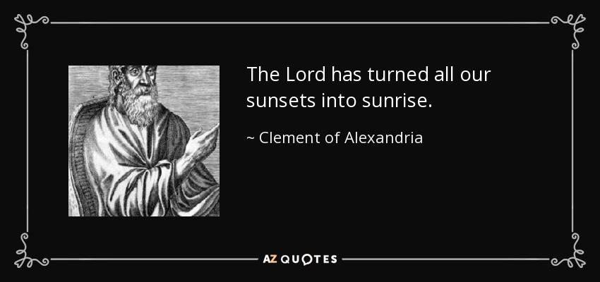 The Lord has turned all our sunsets into sunrise. - Clement of Alexandria