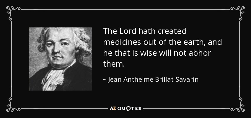 The Lord hath created medicines out of the earth, and he that is wise will not abhor them. - Jean Anthelme Brillat-Savarin