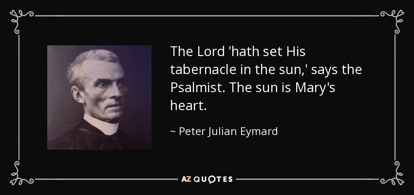 The Lord 'hath set His tabernacle in the sun,' says the Psalmist. The sun is Mary's heart. - Peter Julian Eymard