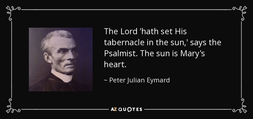 The Lord 'hath set His tabernacle in the sun,' says the Psalmist. The sun is Mary's heart. - Peter Julian Eymard