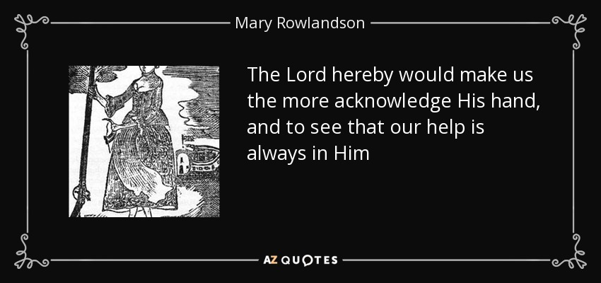 The Lord hereby would make us the more acknowledge His hand, and to see that our help is always in Him - Mary Rowlandson