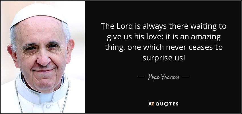 The Lord is always there waiting to give us his love: it is an amazing thing, one which never ceases to surprise us! - Pope Francis