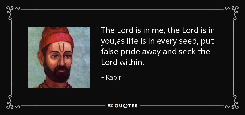 The Lord is in me, the Lord is in you,as life is in every seed, put false pride away and seek the Lord within. - Kabir