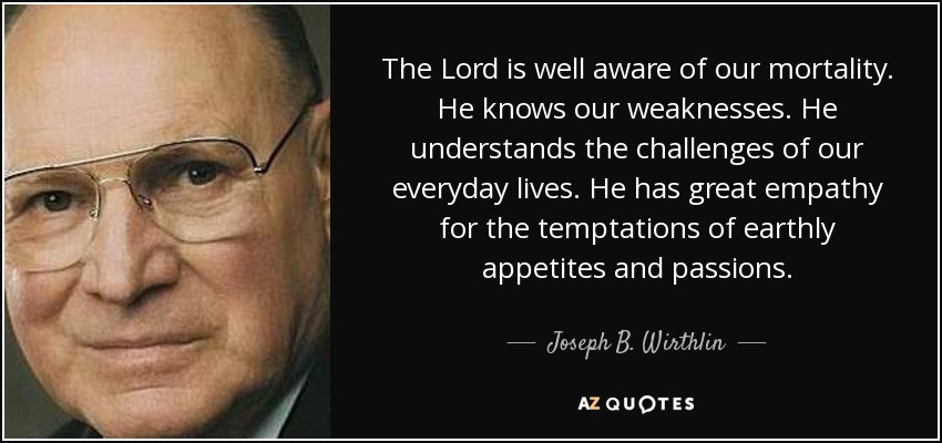 The Lord is well aware of our mortality. He knows our weaknesses. He understands the challenges of our everyday lives. He has great empathy for the temptations of earthly appetites and passions. - Joseph B. Wirthlin