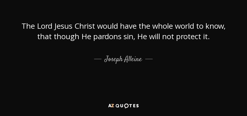 The Lord Jesus Christ would have the whole world to know, that though He pardons sin, He will not protect it. - Joseph Alleine