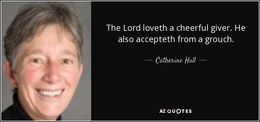 The Lord loveth a cheerful giver. He also accepteth from a grouch. - Catherine Hall