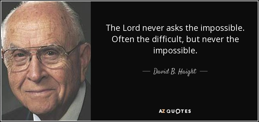 The Lord never asks the impossible. Often the difficult, but never the impossible. - David B. Haight