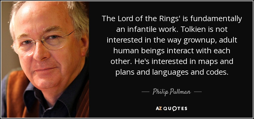 The Lord of the Rings' is fundamentally an infantile work. Tolkien is not interested in the way grownup, adult human beings interact with each other. He's interested in maps and plans and languages and codes. - Philip Pullman