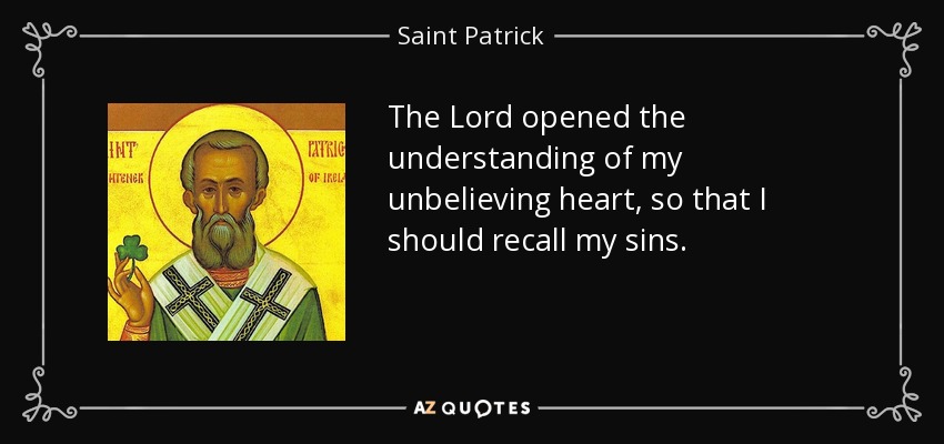 The Lord opened the understanding of my unbelieving heart, so that I should recall my sins. - Saint Patrick