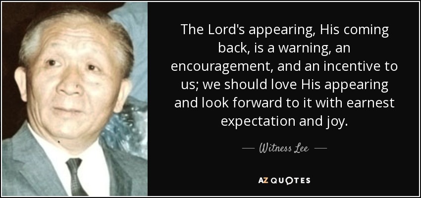 The Lord's appearing, His coming back, is a warning, an encouragement, and an incentive to us; we should love His appearing and look forward to it with earnest expectation and joy. - Witness Lee