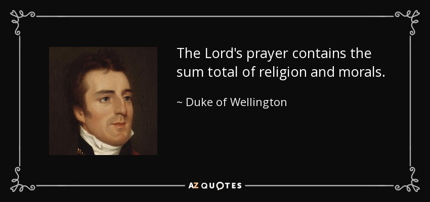The Lord's prayer contains the sum total of religion and morals. - Duke of Wellington