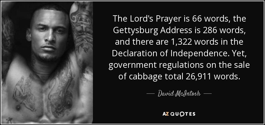 The Lord's Prayer is 66 words, the Gettysburg Address is 286 words, and there are 1,322 words in the Declaration of Independence. Yet, government regulations on the sale of cabbage total 26,911 words. - David McIntosh