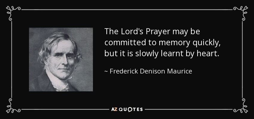 The Lord's Prayer may be committed to memory quickly, but it is slowly learnt by heart. - Frederick Denison Maurice