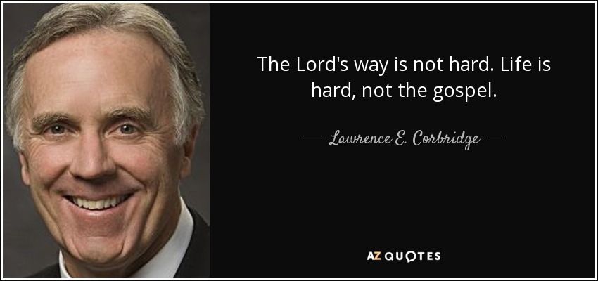 The Lord's way is not hard. Life is hard, not the gospel. - Lawrence E. Corbridge