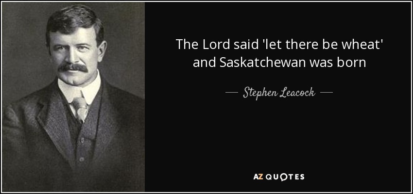 The Lord said 'let there be wheat' and Saskatchewan was born - Stephen Leacock