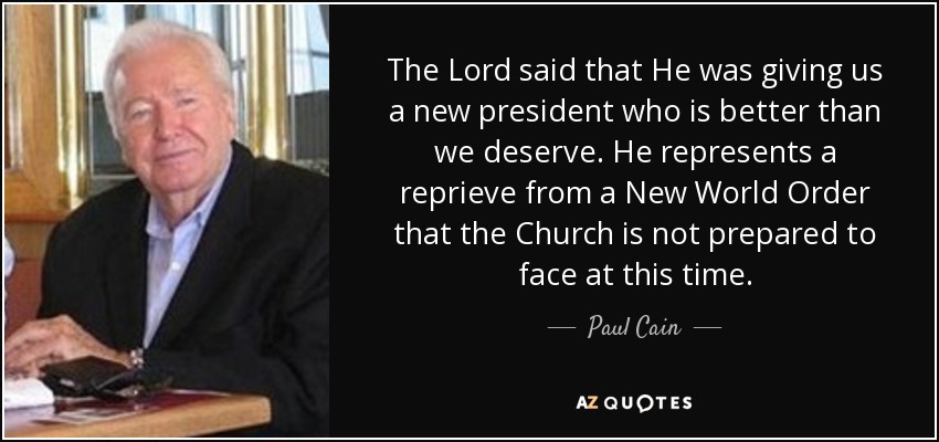 The Lord said that He was giving us a new president who is better than we deserve. He represents a reprieve from a New World Order that the Church is not prepared to face at this time. - Paul Cain