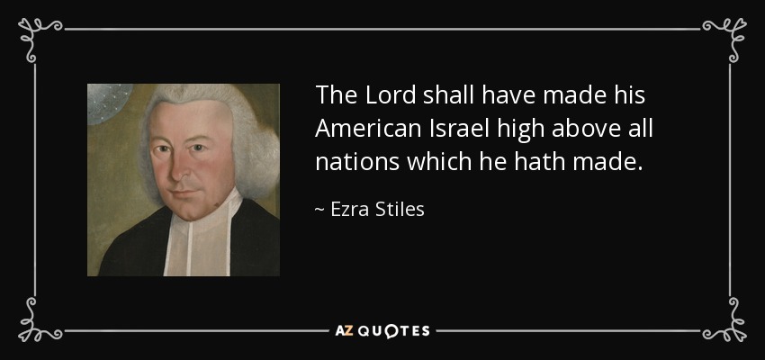 The Lord shall have made his American Israel high above all nations which he hath made. - Ezra Stiles