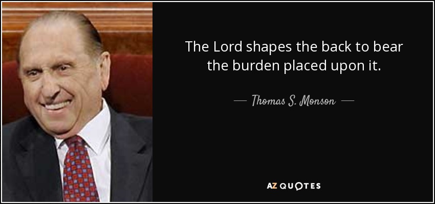 The Lord shapes the back to bear the burden placed upon it. - Thomas S. Monson