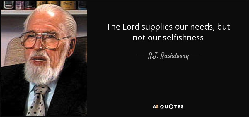 The Lord supplies our needs, but not our selfishness - R.J. Rushdoony