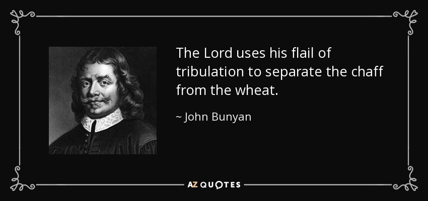 The Lord uses his flail of tribulation to separate the chaff from the wheat. - John Bunyan