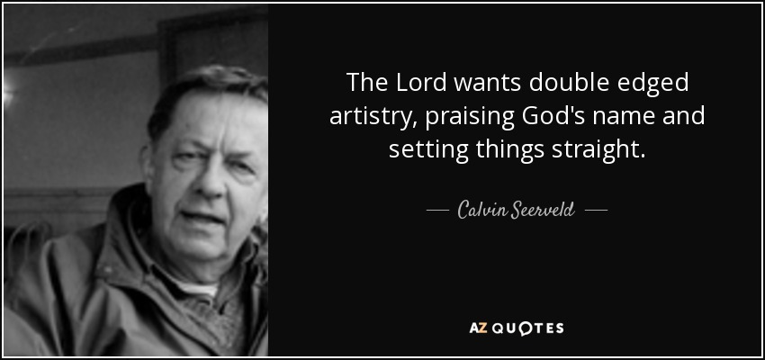 The Lord wants double edged artistry, praising God's name and setting things straight. - Calvin Seerveld